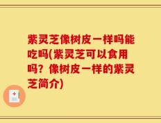 紫灵芝像树皮一样吗能吃吗(紫灵芝可以食用吗？像树皮一样的紫灵芝简介)