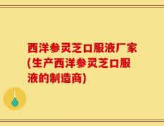 西洋参灵芝口服液厂家(生产西洋参灵芝口服液的制造商)