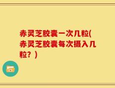 赤灵芝胶囊一次几粒(赤灵芝胶囊每次摄入几粒？)