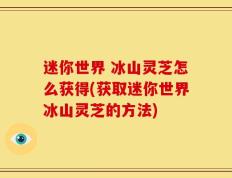 迷你世界 冰山灵芝怎么获得(获取迷你世界冰山灵芝的方法)