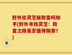 野外捡灵芝能致富吗知乎(野外寻找灵芝：致富之路是否值得探索？)