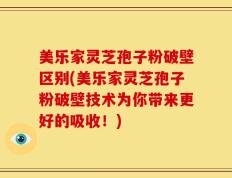美乐家灵芝孢子粉破壁区别(美乐家灵芝孢子粉破壁技术为你带来更好的吸收！)