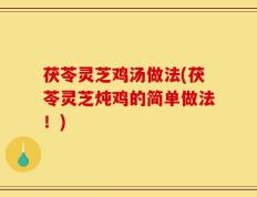 茯苓灵芝鸡汤做法(茯苓灵芝炖鸡的简单做法！)
