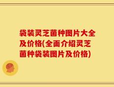 袋装灵芝菌种图片大全及价格(全面介绍灵芝菌种袋装图片及价格)
