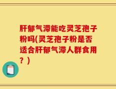 肝郁气滞能吃灵芝孢子粉吗(灵芝孢子粉是否适合肝郁气滞人群食用？)
