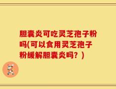 胆囊炎可吃灵芝孢子粉吗(可以食用灵芝孢子粉缓解胆囊炎吗？)