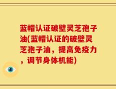 蓝帽认证破壁灵芝孢子油(蓝帽认证的破壁灵芝孢子油，提高免疫力，调节身体机能)