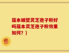 蕴本破壁灵芝孢子粉好吗蕴本灵芝孢子粉效果如何？)