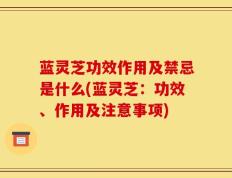 蓝灵芝功效作用及禁忌是什么(蓝灵芝：功效、作用及注意事项)