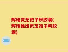 辉瑞灵芝孢子粉胶囊(辉瑞推出灵芝孢子粉胶囊)
