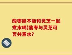 酸枣能不能和灵芝一起煮水喝(酸枣与灵芝可否共煮水？