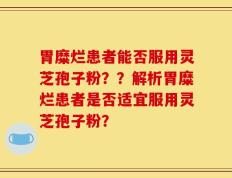 胃糜烂患者能否服用灵芝孢子粉？？解析胃糜烂患者是否适宜服用灵芝孢子粉？