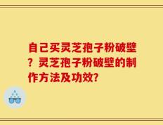 自己买灵芝孢子粉破壁？灵芝孢子粉破壁的制作方法及功效？