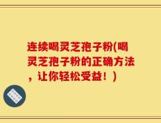 连续喝灵芝孢子粉(喝灵芝孢子粉的正确方法，让你轻松受益！)