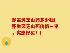 野生灵芝山药多少钱(野生灵芝山药价格一览，实惠好买！)