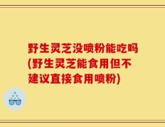 野生灵芝没喷粉能吃吗(野生灵芝能食用但不建议直接食用喷粉)