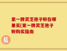紫一牌灵芝孢子粉在哪里买(紫一牌灵芝孢子粉购买指南