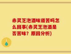赤灵芝泡酒味道苦吗怎么回事(赤灵芝泡酒是否苦味？原因分析)