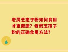 老灵芝孢子粉如何食用才更健康？老灵芝孢子粉的正确食用方法？