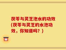 茯苓与灵芝泡水的功效(茯苓与灵芝的水泡功效，你知道吗？)