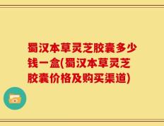 蜀汉本草灵芝胶囊多少钱一盒(蜀汉本草灵芝胶囊价格及购买渠道)