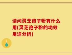请问灵芝孢子粉有什么用(灵芝孢子粉的功效用途分析)