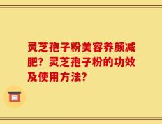 灵芝孢子粉美容养颜减肥？灵芝孢子粉的功效及使用方法？