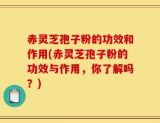 赤灵芝孢子粉的功效和作用(赤灵芝孢子粉的功效与作用，你了解吗？)