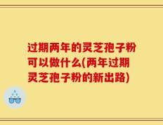过期两年的灵芝孢子粉可以做什么(两年过期灵芝孢子粉的新出路)