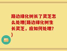 路边绿化树长了灵芝怎么处理(路边绿化树生长灵芝，应如何处理？)