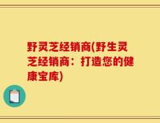 野灵芝经销商(野生灵芝经销商：打造您的健康宝库)
