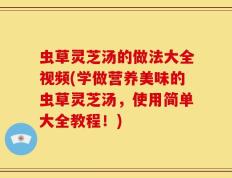 虫草灵芝汤的做法大全视频(学做营养美味的虫草灵芝汤，使用简单大全教程！)