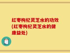 红枣枸杞灵芝水的功效(红枣枸杞灵芝水的健康益处)