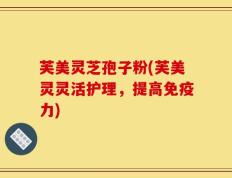芙美灵芝孢子粉(芙美灵灵活护理，提高免疫力)