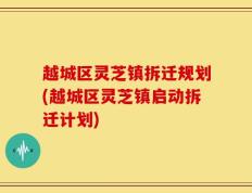 越城区灵芝镇拆迁规划(越城区灵芝镇启动拆迁计划)