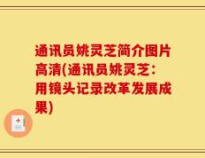 通讯员姚灵芝简介图片高清(通讯员姚灵芝：用镜头记录改革发展成果)