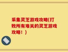 采集灵芝游戏攻略(打败所有难关的灵芝游戏攻略！)