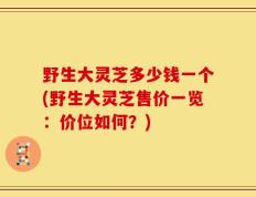 野生大灵芝多少钱一个(野生大灵芝售价一览：价位如何？)