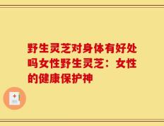 野生灵芝对身体有好处吗女性野生灵芝：女性的健康保护神