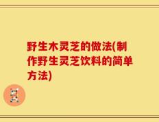 野生木灵芝的做法(制作野生灵芝饮料的简单方法)