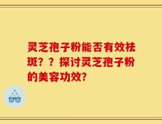 灵芝孢子粉能否有效祛斑？？探讨灵芝孢子粉的美容功效？