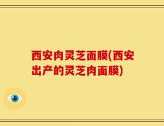 西安肉灵芝面膜(西安出产的灵芝肉面膜)