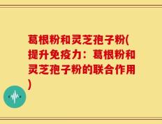 葛根粉和灵芝孢子粉(提升免疫力：葛根粉和灵芝孢子粉的联合作用)