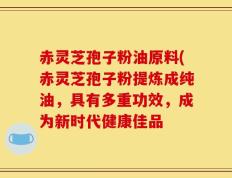 赤灵芝孢子粉油原料(赤灵芝孢子粉提炼成纯油，具有多重功效，成为新时代健康佳品