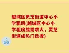 越城区灵芝街道中心小学租房(越城区中心小学租房族需求大，灵芝街道成热门选择)