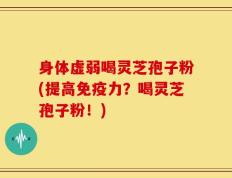 身体虚弱喝灵芝孢子粉(提高免疫力？喝灵芝孢子粉！)