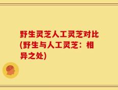 野生灵芝人工灵芝对比(野生与人工灵芝：相异之处)