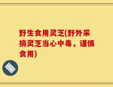 野生食用灵芝(野外采摘灵芝当心中毒，谨慎食用)