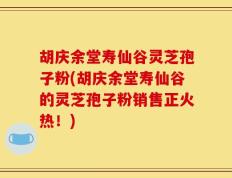 胡庆余堂寿仙谷灵芝孢子粉(胡庆余堂寿仙谷的灵芝孢子粉销售正火热！)