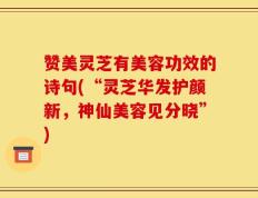 赞美灵芝有美容功效的诗句(“灵芝华发护颜新，神仙美容见分晓”)